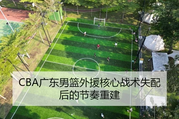 CBA广东男篮外援核心战术失配后的节奏重建