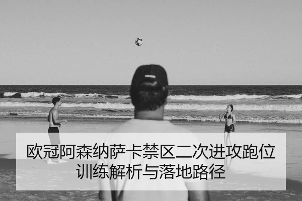 欧冠阿森纳萨卡禁区二次进攻跑位训练解析与落地路径
