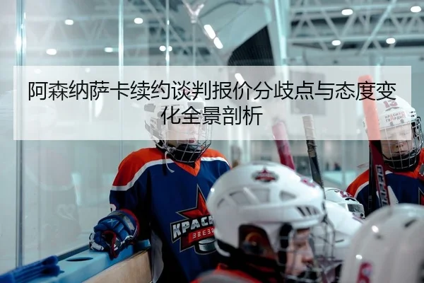阿森纳萨卡续约谈判报价分歧点与态度变化全景剖析 | PG